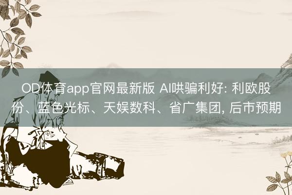 OD体育app官网最新版 AI哄骗利好: 利欧股份、蓝色光标、天娱数科、省广集团， 后市预期