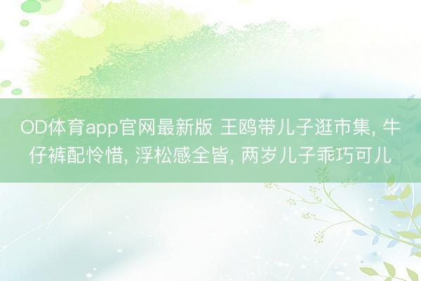 OD体育app官网最新版 王鸥带儿子逛市集， 牛仔裤配怜惜， 浮松感全皆， 两岁儿子乖巧可儿