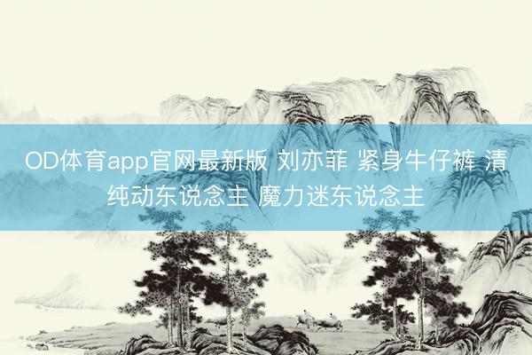 OD体育app官网最新版 刘亦菲 紧身牛仔裤 清纯动东说念主 魔力迷东说念主