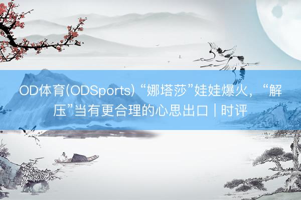 OD体育(ODSports) “娜塔莎”娃娃爆火，“解压”当有更合理的心思出口 | 时评