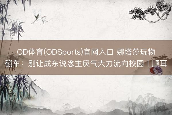 OD体育(ODSports)官网入口 娜塔莎玩物翻车：别让成东说念主戾气大力流向校园丨顺耳