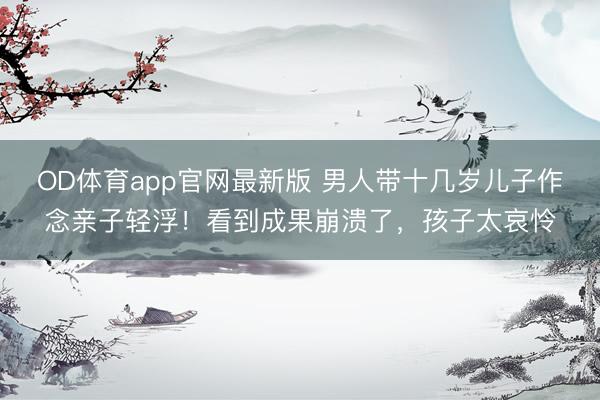 OD体育app官网最新版 男人带十几岁儿子作念亲子轻浮！看到成果崩溃了，孩子太哀怜