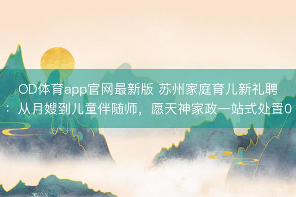 OD体育app官网最新版 苏州家庭育儿新礼聘：从月嫂到儿童伴随师，愿天神家政一站式处置0