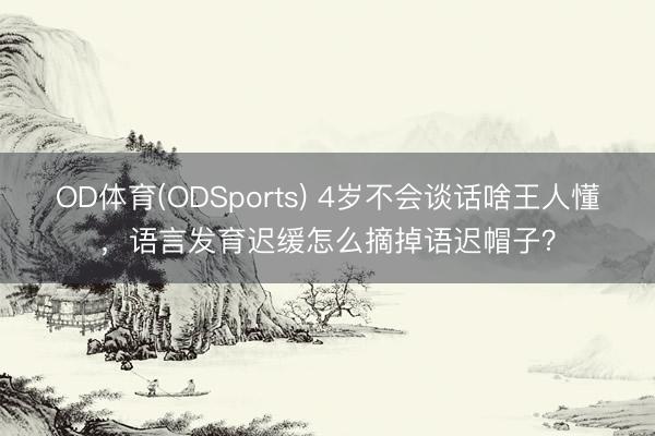 OD体育(ODSports) 4岁不会谈话啥王人懂，语言发育迟缓怎么摘掉语迟帽子？