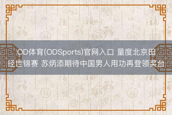 OD体育(ODSports)官网入口 量度北京田径世锦赛 苏炳添期待中国男人用功再登领奖台