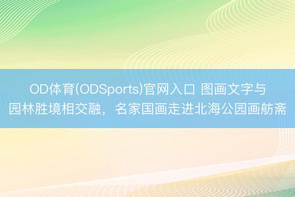OD体育(ODSports)官网入口 图画文字与园林胜境相交融，名家国画走进北海公园画舫斋