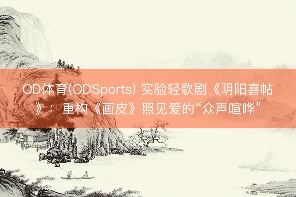OD体育(ODSports) 实验轻歌剧《阴阳喜帖》：重构《画皮》照见爱的“众声喧哗”