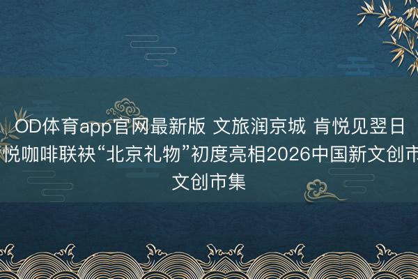 OD体育app官网最新版 文旅润京城 肯悦见翌日 肯悦咖啡联袂“北京礼物”初度亮相2026中国新文创市集