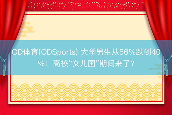 OD体育(ODSports) 大学男生从56%跌到40%！高校“女儿国”期间来了？