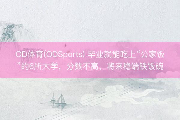 OD体育(ODSports) 毕业就能吃上“公家饭”的6所大学，分数不高，将来稳端铁饭碗