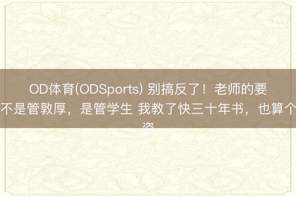OD体育(ODSports) 别搞反了！老师的要点不是管敦厚，是管学生 我教了快三十年书，也算个资