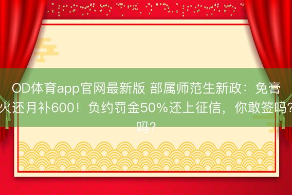 OD体育app官网最新版 部属师范生新政：免膏火还月补600！负约罚金50％还上征信，你敢签吗？