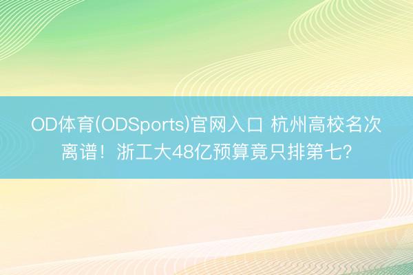 OD体育(ODSports)官网入口 杭州高校名次离谱！浙工大48亿预算竟只排第七？