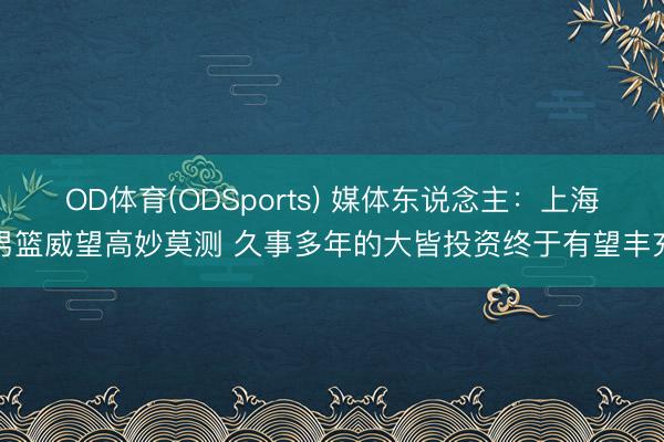 OD体育(ODSports) 媒体东说念主：上海男篮威望高妙莫测 久事多年的大皆投资终于有望丰充