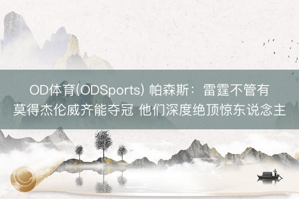 OD体育(ODSports) 帕森斯:雷霆不管有莫得杰伦威齐能夺冠 他们深度绝顶惊东说念主