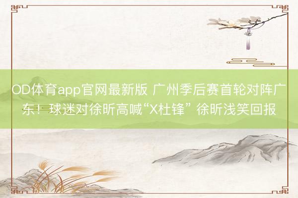 OD体育app官网最新版 广州季后赛首轮对阵广东！球迷对徐昕高喊“X杜锋” 徐昕浅笑回报