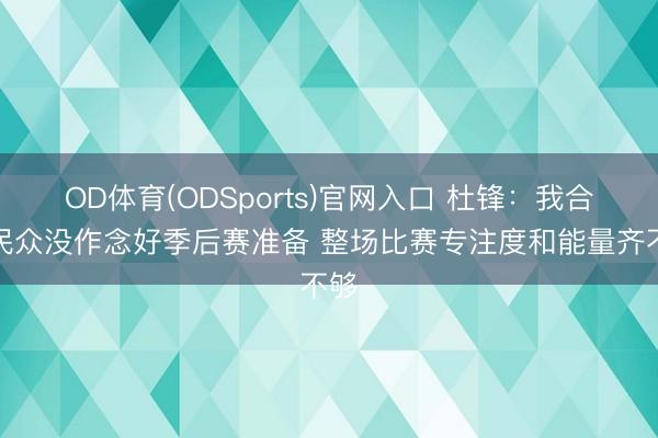 OD体育(ODSports)官网入口 杜锋：我合计民众没作念好季后赛准备 整场比赛专注度和能量齐不够