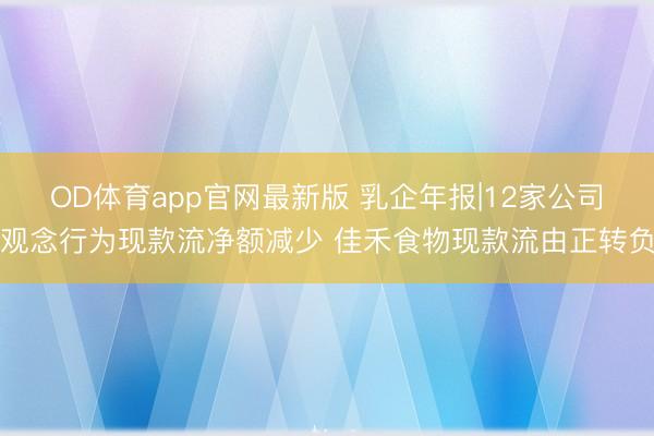 OD体育app官网最新版 乳企年报|12家公司观念行为现款流净额减少 佳禾食物现款流由正转负