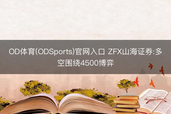 OD体育(ODSports)官网入口 ZFX山海证券:多空围绕4500博弈