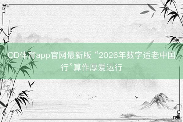 OD体育app官网最新版 “2026年数字适老中国行”算作厚爱运行