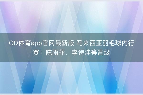 OD体育app官网最新版 马来西亚羽毛球内行赛:陈雨菲、李诗沣等晋级