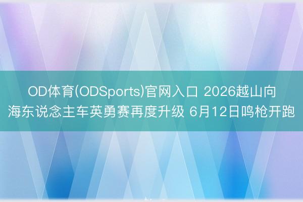 OD体育(ODSports)官网入口 2026越山向海东说念主车英勇赛再度升级 6月12日鸣枪开跑