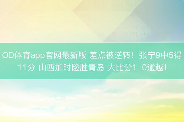 OD体育app官网最新版 差点被逆转！张宁9中5得11分 山西加时险胜青岛 大比分1-0逾越！