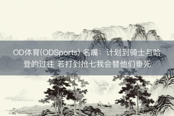 OD体育(ODSports) 名嘴：计划到骑士与哈登的过往 若打到抢七我会替他们垂死