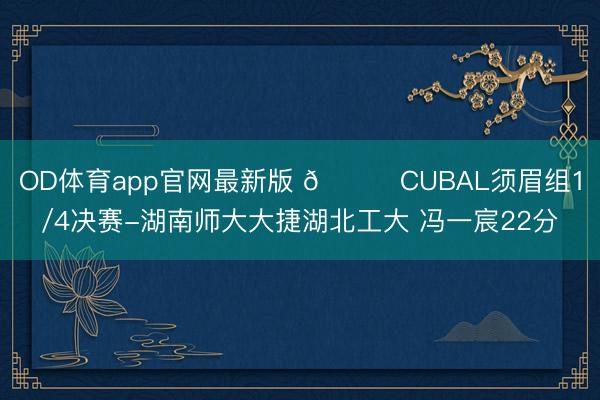 OD体育app官网最新版 🏀CUBAL须眉组1/4决赛-湖南师大大捷湖北工大 冯一宸22分