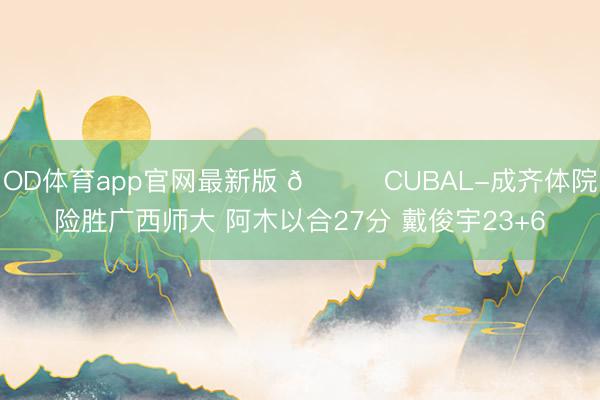 OD体育app官网最新版 🏀CUBAL-成齐体院险胜广西师大 阿木以合27分 戴俊宇23+6