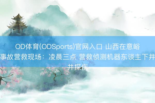 OD体育(ODSports)官网入口 山西在意峪煤矿事故营救现场：凌晨三点 营救侦测机器东谈主下井探伤