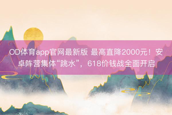 OD体育app官网最新版 最高直降2000元！安卓阵营集体“跳水”，618价钱战全面开启