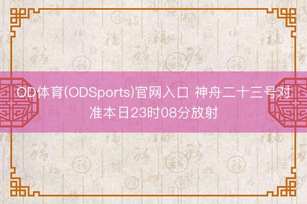 OD体育(ODSports)官网入口 神舟二十三号对准本日23时08分放射