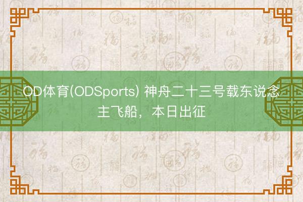OD体育(ODSports) 神舟二十三号载东说念主飞船，本日出征
