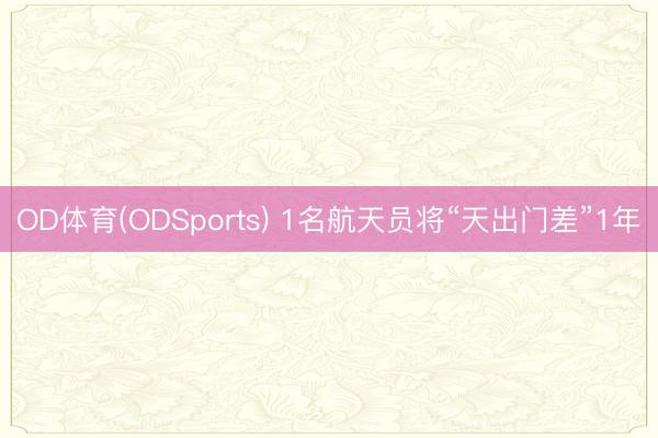 OD体育(ODSports) 1名航天员将“天出门差”1年