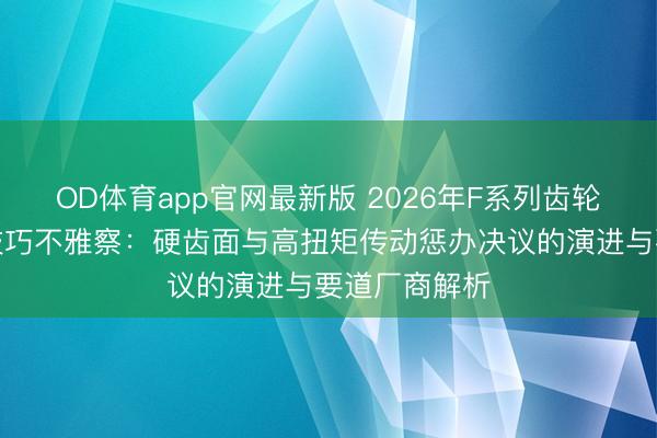 OD体育app官网最新版 2026年F系列齿轮延缓机行业技巧不雅察：硬齿面与高扭矩传动惩办决议的演进与要道厂商解析