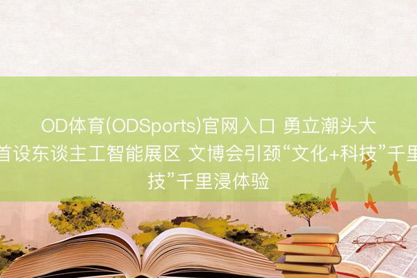OD体育(ODSports)官网入口 勇立潮头大湾区丨首设东谈主工智能展区 文博会引颈“文化+科技”千里浸体验