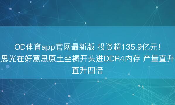 OD体育app官网最新版 投资超135.9亿元！好意思光在好意思原土坐褥开头进DDR4内存 产量直升四倍