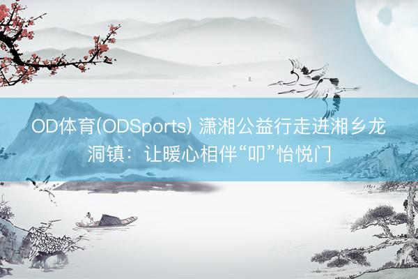 OD体育(ODSports) 潇湘公益行走进湘乡龙洞镇：让暖心相伴“叩”怡悦门