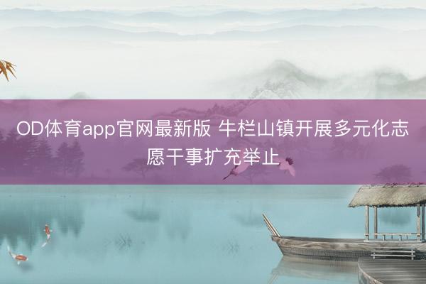 OD体育app官网最新版 牛栏山镇开展多元化志愿干事扩充举止