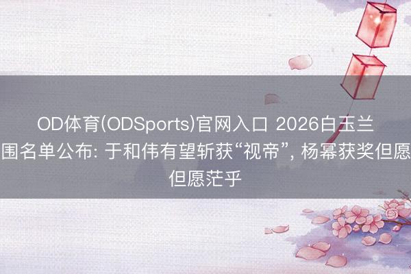 OD体育(ODSports)官网入口 2026白玉兰奖入围名单公布: 于和伟有望斩获“视帝”, 杨幂获奖但愿茫乎