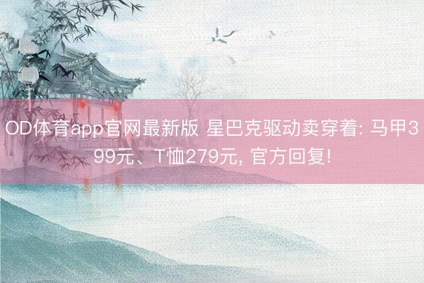 OD体育app官网最新版 星巴克驱动卖穿着: 马甲399元、T恤279元， 官方回复!