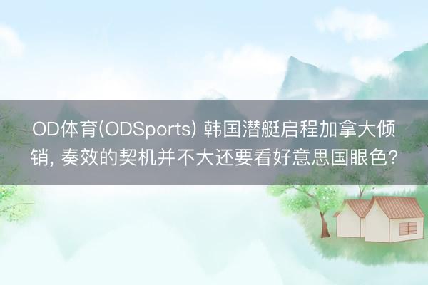 OD体育(ODSports) 韩国潜艇启程加拿大倾销， 奏效的契机并不大还要看好意思国眼色?
