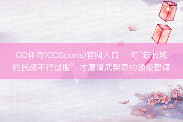 OD体育(ODSports)官网入口 一句“筑长城的民族不行慑服”， 才廓清武契奇的顶级智谋