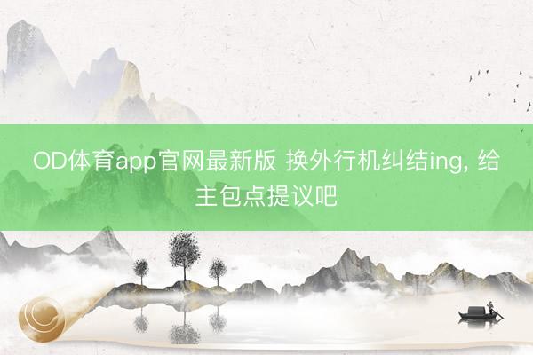 OD体育app官网最新版 换外行机纠结ing， 给主包点提议吧