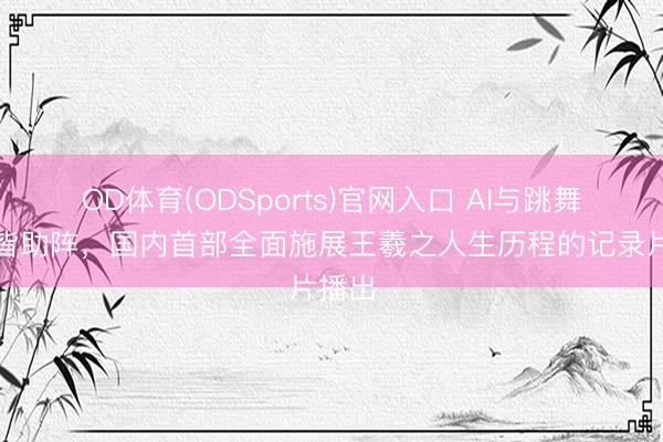 OD体育(ODSports)官网入口 AI与跳舞名家皆助阵，国内首部全面施展王羲之人生历程的记录片播出