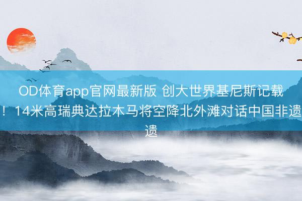 OD体育app官网最新版 创大世界基尼斯记载！14米高瑞典达拉木马将空降北外滩对话中国非遗