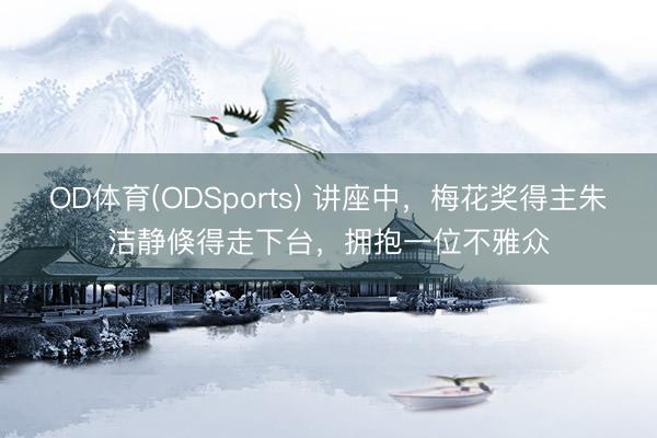 OD体育(ODSports) 讲座中，梅花奖得主朱洁静倏得走下台，拥抱一位不雅众