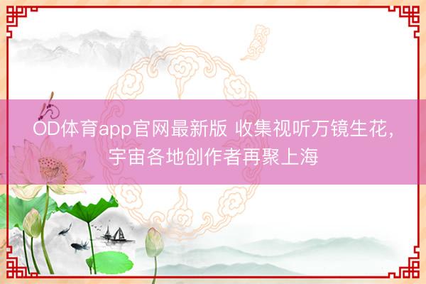 OD体育app官网最新版 收集视听万镜生花，宇宙各地创作者再聚上海