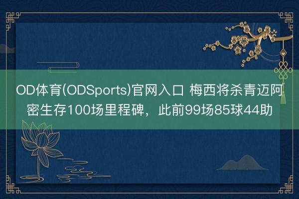 OD体育(ODSports)官网入口 梅西将杀青迈阿密生存100场里程碑，此前99场85球44助